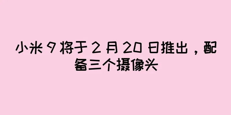 小米 9 将于 2 月 20 日推出，配备三个摄像头