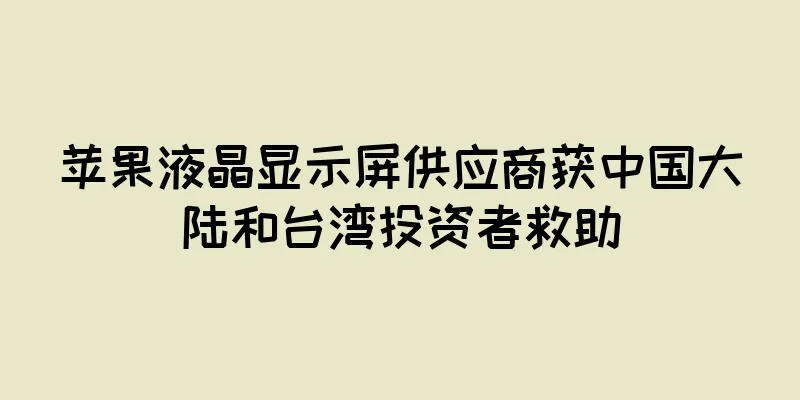 苹果液晶显示屏供应商获中国大陆和台湾投资者救助