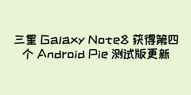 三星 Galaxy Note8 获得第四个 Android Pie 测试版更新