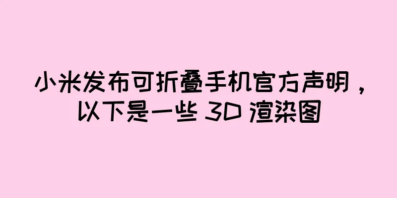 小米发布可折叠手机官方声明，以下是一些 3D 渲染图