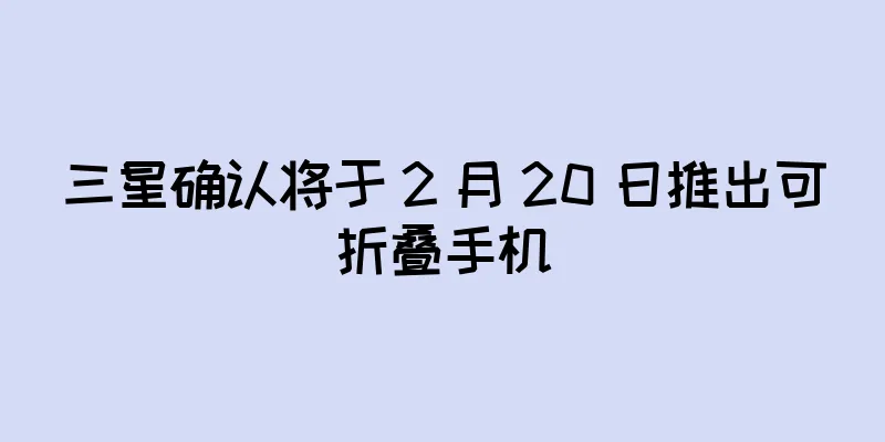 三星确认将于 2 月 20 日推出可折叠手机