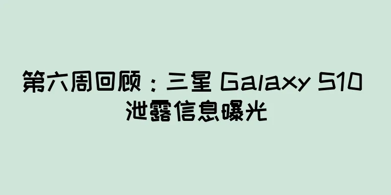 第六周回顾：三星 Galaxy S10 泄露信息曝光