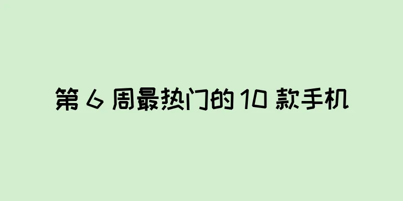 第 6 周最热门的 10 款手机