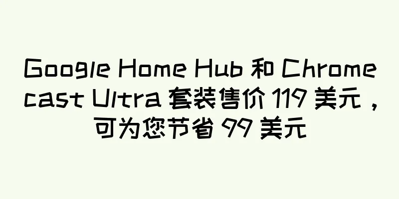 Google Home Hub 和 Chromecast Ultra 套装售价 119 美元，可为您节省 99 美元