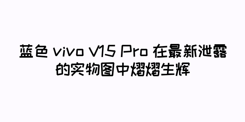 蓝色 vivo V15 Pro 在最新泄露的实物图中熠熠生辉