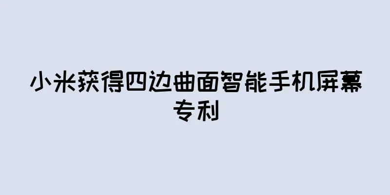 小米获得四边曲面智能手机屏幕专利