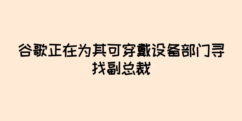 谷歌正在为其可穿戴设备部门寻找副总裁