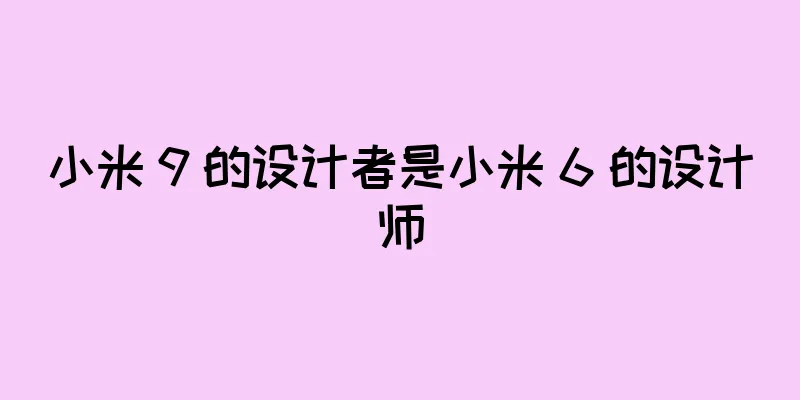 小米 9 的设计者是小米 6 的设计师