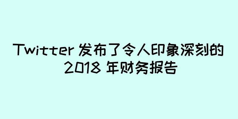Twitter 发布了令人印象深刻的 2018 年财务报告