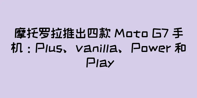 摩托罗拉推出四款 Moto G7 手机：Plus、vanilla、Power 和 Play