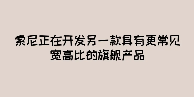索尼正在开发另一款具有更常见宽高比的旗舰产品