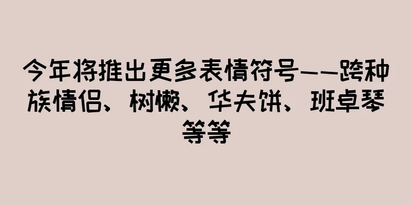 今年将推出更多表情符号——跨种族情侣、树懒、华夫饼、班卓琴等等