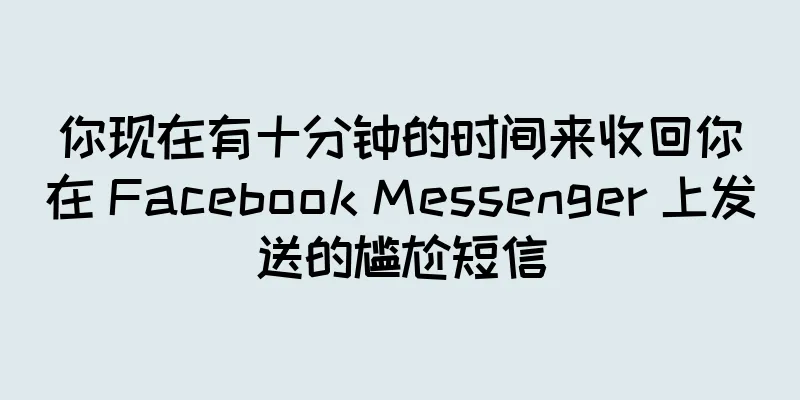 你现在有十分钟的时间来收回你在 Facebook Messenger 上发送的尴尬短信