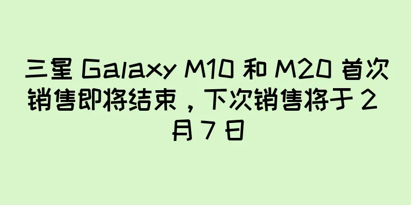 三星 Galaxy M10 和 M20 首次销售即将结束，下次销售将于 2 月 7 日