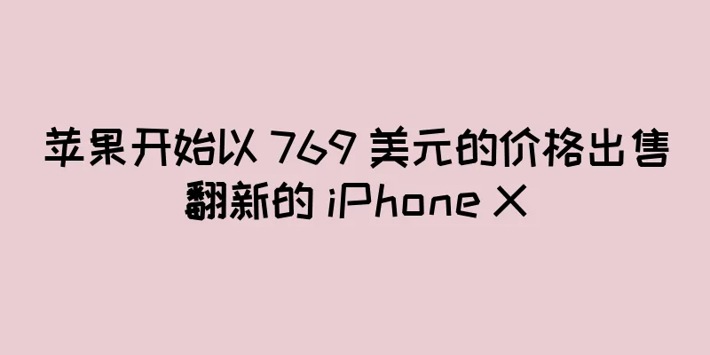 苹果开始以 769 美元的价格出售翻新的 iPhone X