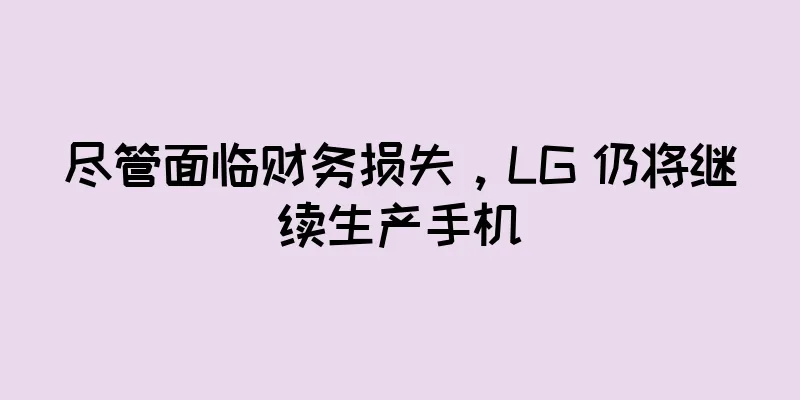 尽管面临财务损失，LG 仍将继续生产手机