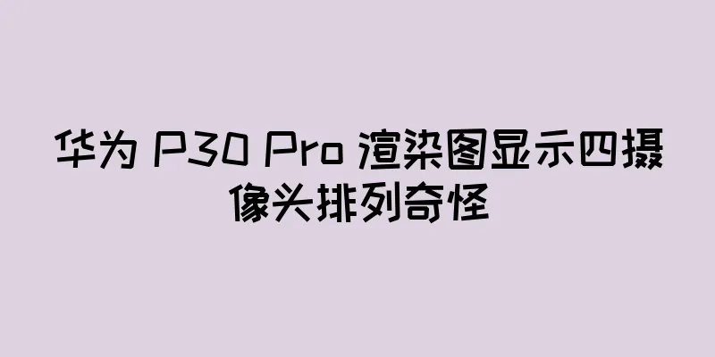 华为 P30 Pro 渲染图显示四摄像头排列奇怪