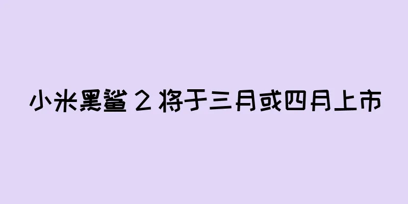 小米黑鲨 2 将于三月或四月上市