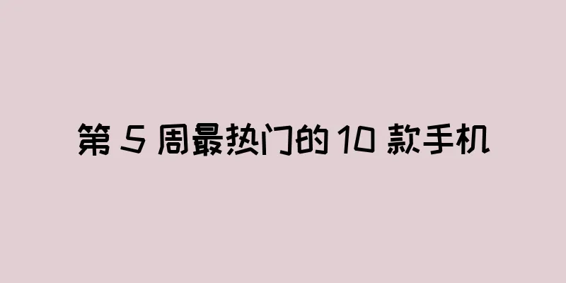 第 5 周最热门的 10 款手机