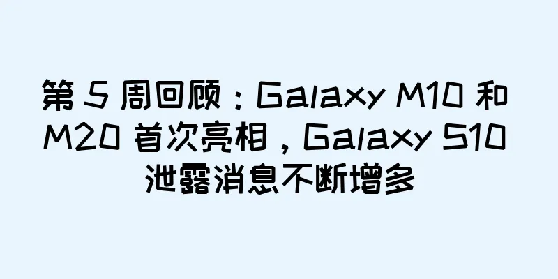 第 5 周回顾：Galaxy M10 和 M20 首次亮相，Galaxy S10 泄露消息不断增多