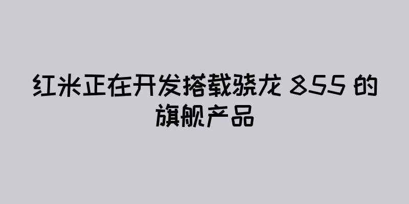 红米正在开发搭载骁龙 855 的旗舰产品