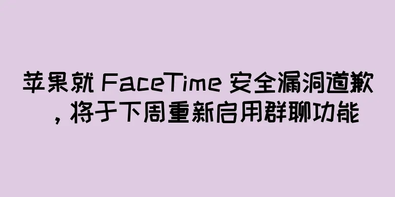 苹果就 FaceTime 安全漏洞道歉，将于下周重新启用群聊功能
