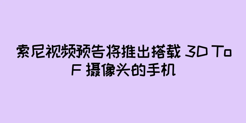 索尼视频预告将推出搭载 3D ToF 摄像头的手机