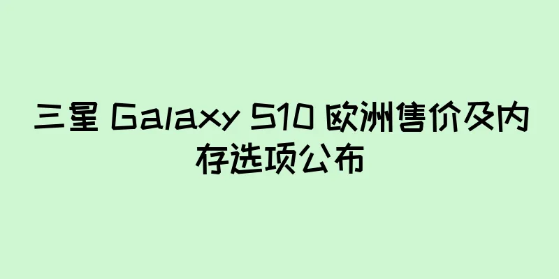 三星 Galaxy S10 欧洲售价及内存选项公布