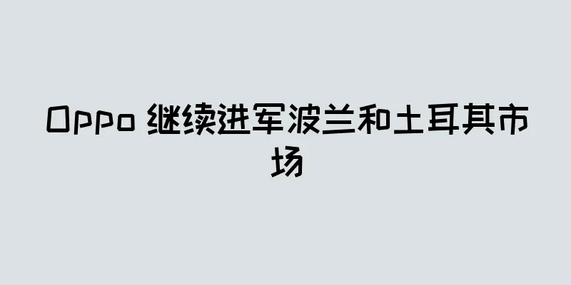 Oppo 继续进军波兰和土耳其市场