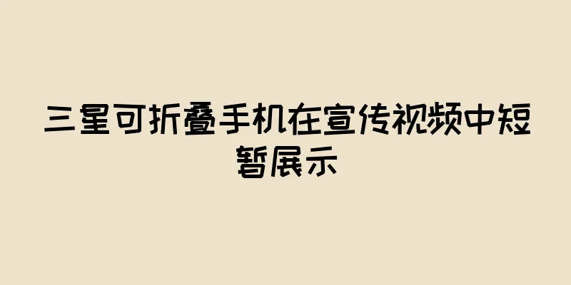 三星可折叠手机在宣传视频中短暂展示