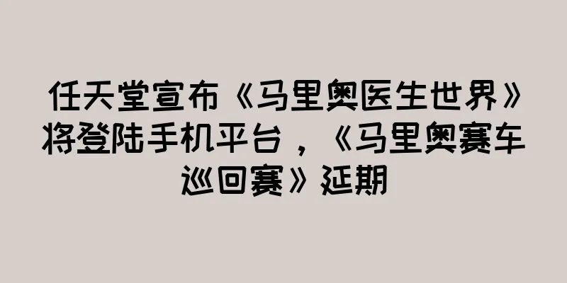 任天堂宣布《马里奥医生世界》将登陆手机平台，《马里奥赛车巡回赛》延期