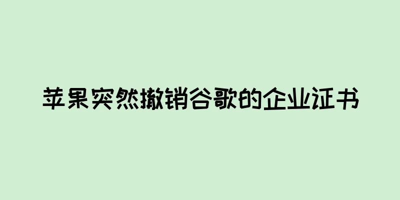 苹果突然撤销谷歌的企业证书