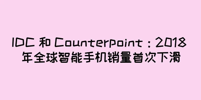 IDC 和 Counterpoint：2018 年全球智能手机销量首次下滑