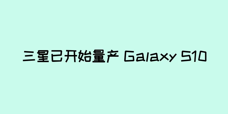 三星已开始量产 Galaxy S10