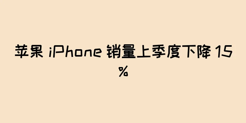 苹果 iPhone 销量上季度下降 15%