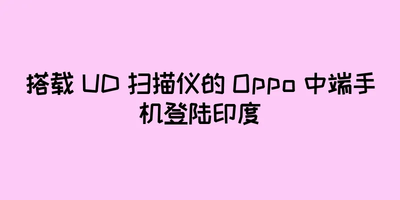 搭载 UD 扫描仪的 Oppo 中端手机登陆印度