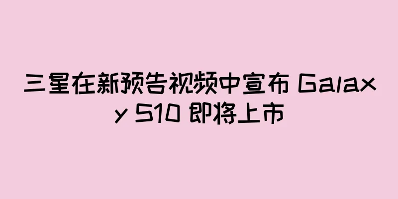 三星在新预告视频中宣布 Galaxy S10 即将上市
