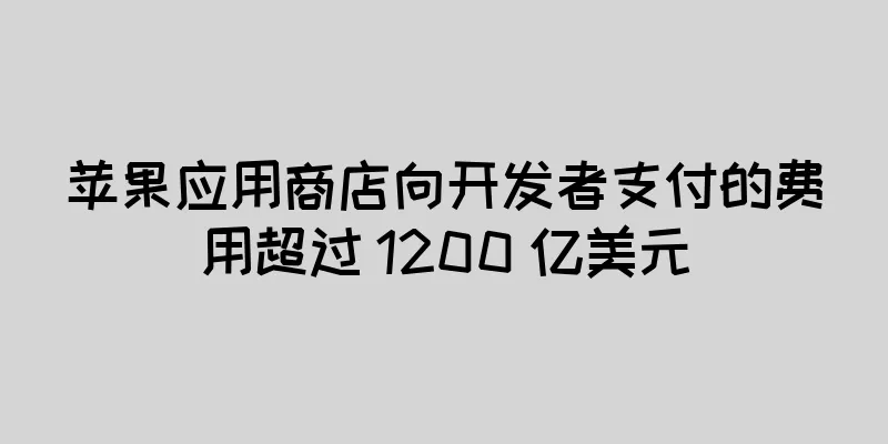 苹果应用商店向开发者支付的费用超过 1200 亿美元
