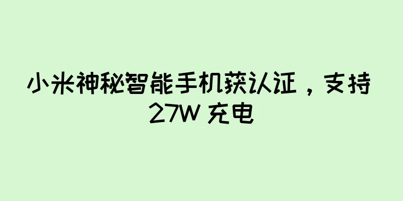小米神秘智能手机获认证，支持 27W 充电