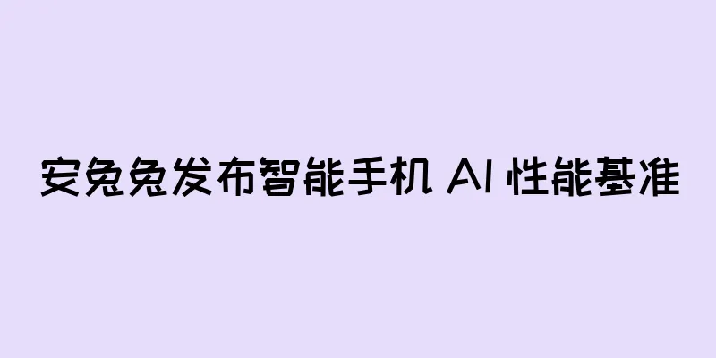安兔兔发布智能手机 AI 性能基准