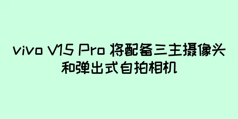 vivo V15 Pro 将配备三主摄像头和弹出式自拍相机