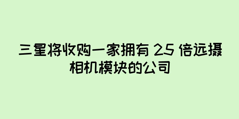 三星将收购一家拥有 25 倍远摄相机模块的公司