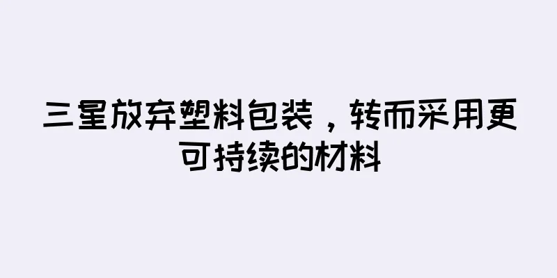 三星放弃塑料包装，转而采用更可持续的材料