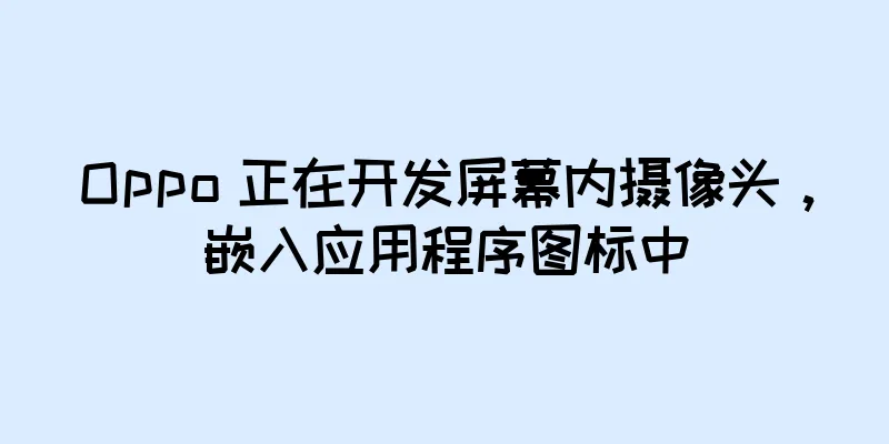 Oppo 正在开发屏幕内摄像头，嵌入应用程序图标中