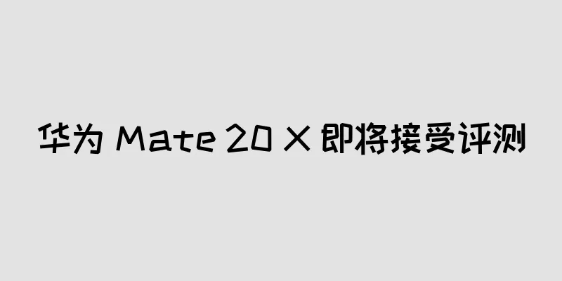 华为 Mate 20 X 即将接受评测