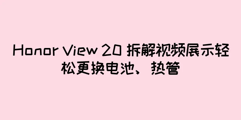 Honor View 20 拆解视频展示轻松更换电池、热管