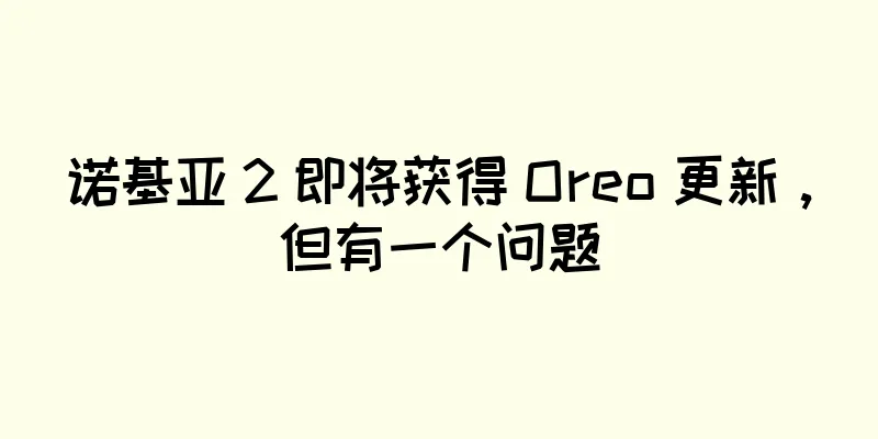诺基亚 2 即将获得 Oreo 更新，但有一个问题