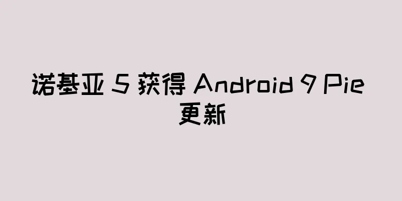 诺基亚 5 获得 Android 9 Pie 更新