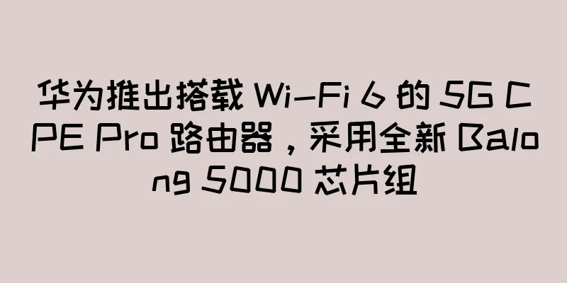 华为推出搭载 Wi-Fi 6 的 5G CPE Pro 路由器，采用全新 Balong 5000 芯片组