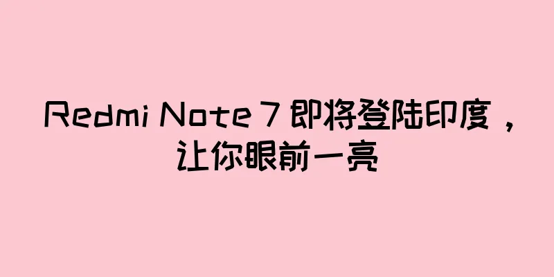 Redmi Note 7 即将登陆印度，让你眼前一亮